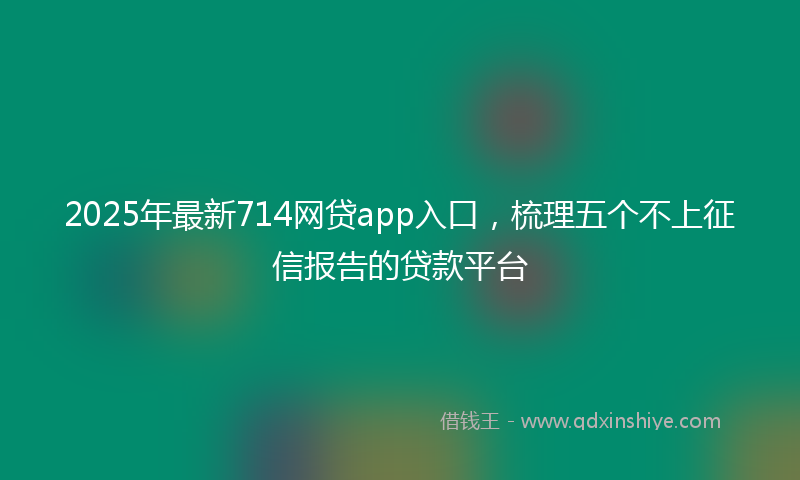 2025年最新714网贷app入口，梳理五个不上征信报告的贷款平台