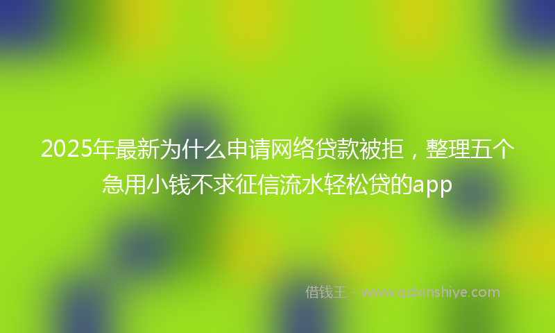 2025年最新为什么申请网络贷款被拒，整理五个急用小钱不求征信流水轻松贷的app