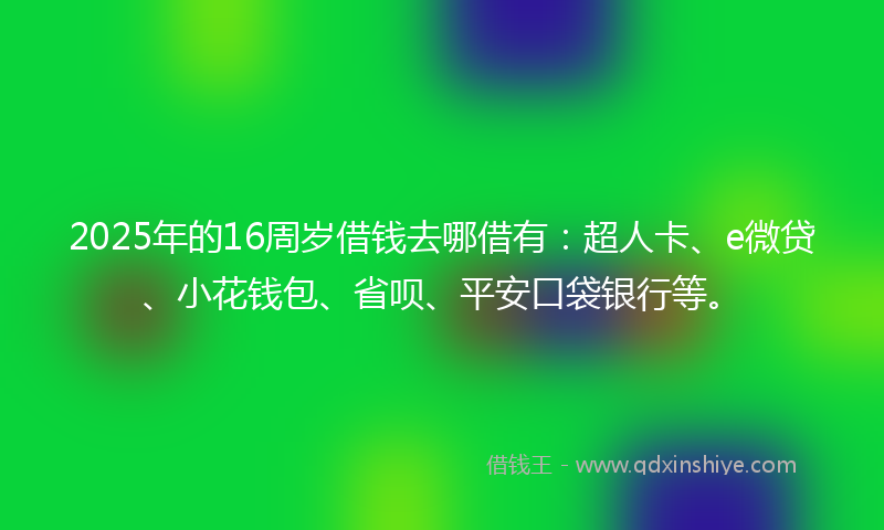 2025年的16周岁借钱去哪借有：超人卡、e微贷、小花钱包、省呗、平安口袋银行等。