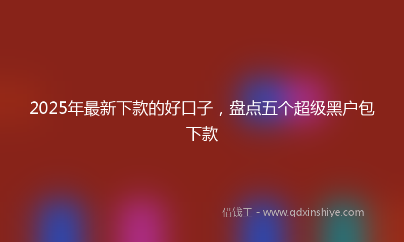 2025年最新下款的好口子，盘点五个超级黑户包下款