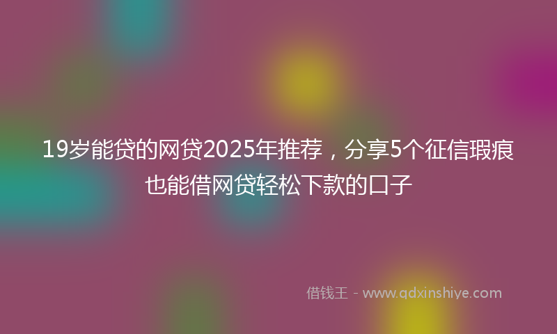 19岁能贷的网贷2025年推荐，分享5个征信瑕疵也能借网贷轻松下款的口子