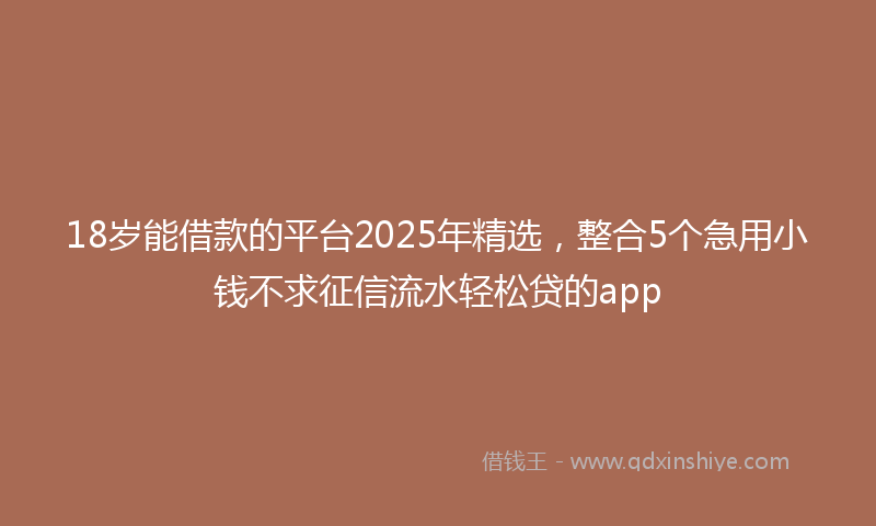 18岁能借款的平台2025年精选，整合5个急用小钱不求征信流水轻松贷的app