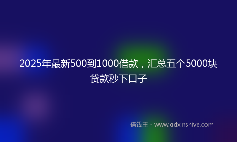 2025年最新500到1000借款，汇总五个5000块贷款秒下口子