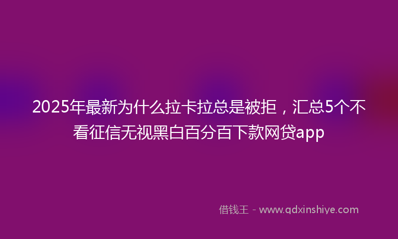 2025年最新为什么拉卡拉总是被拒，汇总5个不看征信无视黑白百分百下款网贷app