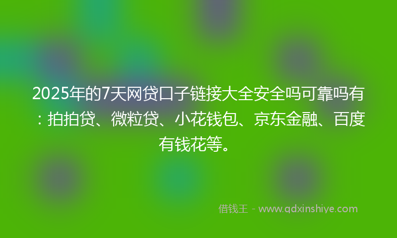 2025年的7天网贷口子链接大全安全吗可靠吗有：拍拍贷、微粒贷、小花钱包、京东金融、百度有钱花等。
