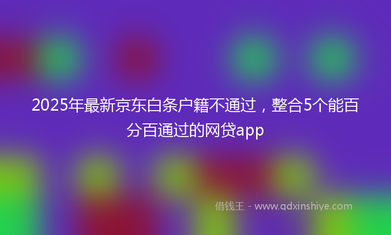 2025年最新京东白条户籍不通过，整合5个能百分百通过的网贷app