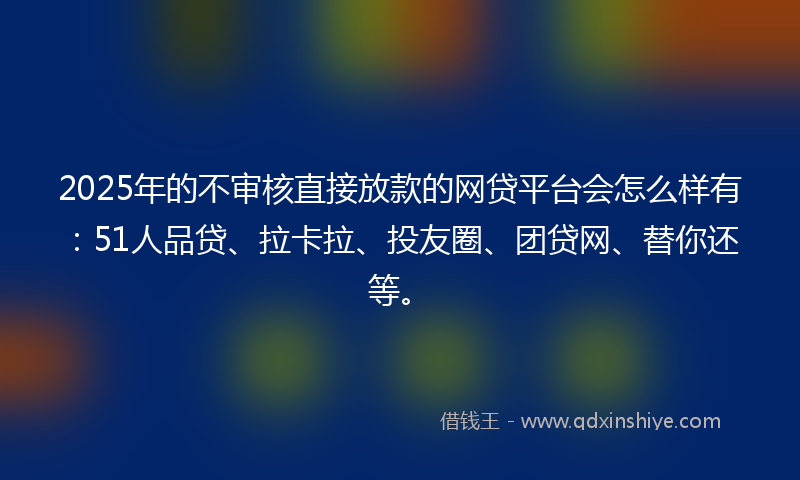 2025年的不审核直接放款的网贷平台会怎么样有：51人品贷、拉卡拉、投友圈、团贷网、替你还等。