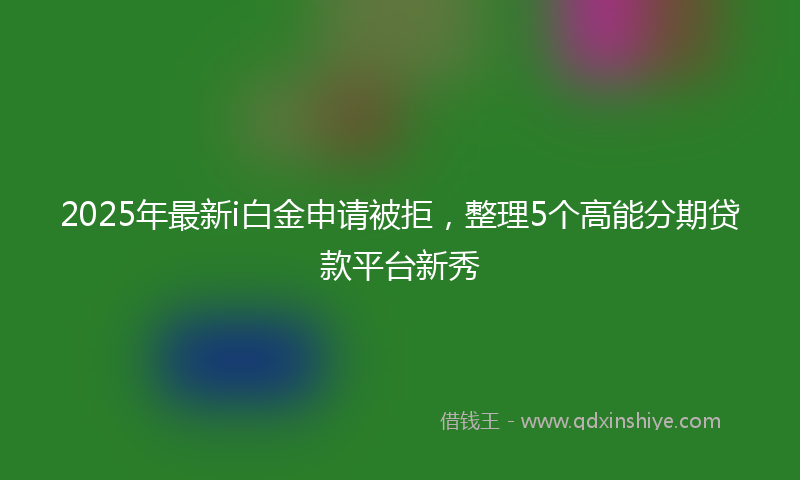 2025年最新i白金申请被拒，整理5个高能分期贷款平台新秀