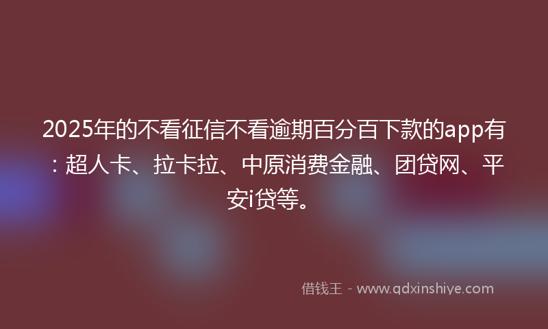 2025年的不看征信不看逾期百分百下款的app有：超人卡、拉卡拉、中原消费金融、团贷网、平安i贷等。
