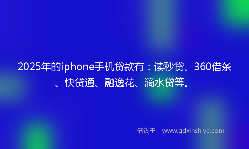 2025年的iphone手机贷款有：读秒贷、360借条、快贷通、融逸花、滴水贷等。