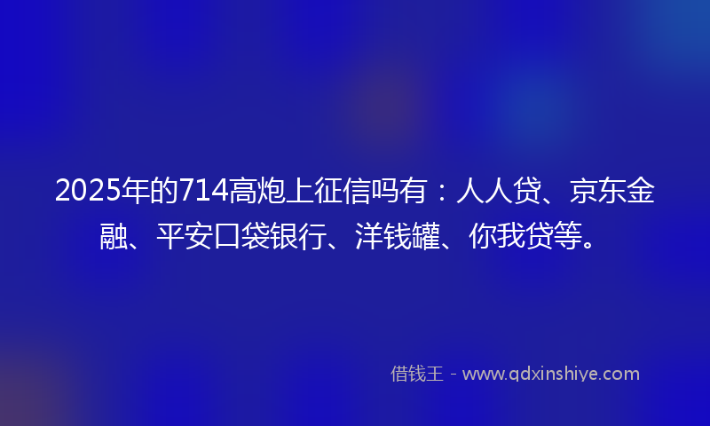 2025年的714高炮上征信吗有：人人贷、京东金融、平安口袋银行、洋钱罐、你我贷等。