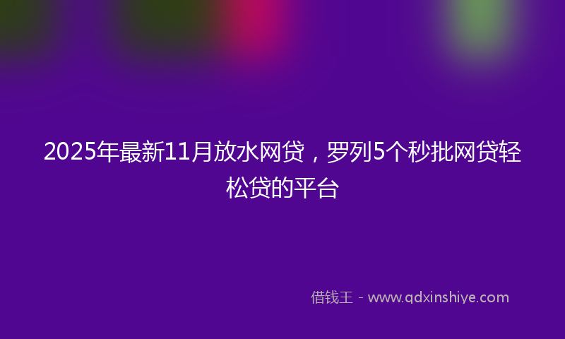 2025年最新11月放水网贷，罗列5个秒批网贷轻松贷的平台