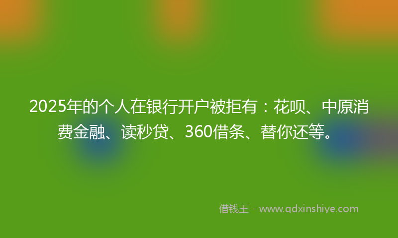 2025年的个人在银行开户被拒有：花呗、中原消费金融、读秒贷、360借条、替你还等。