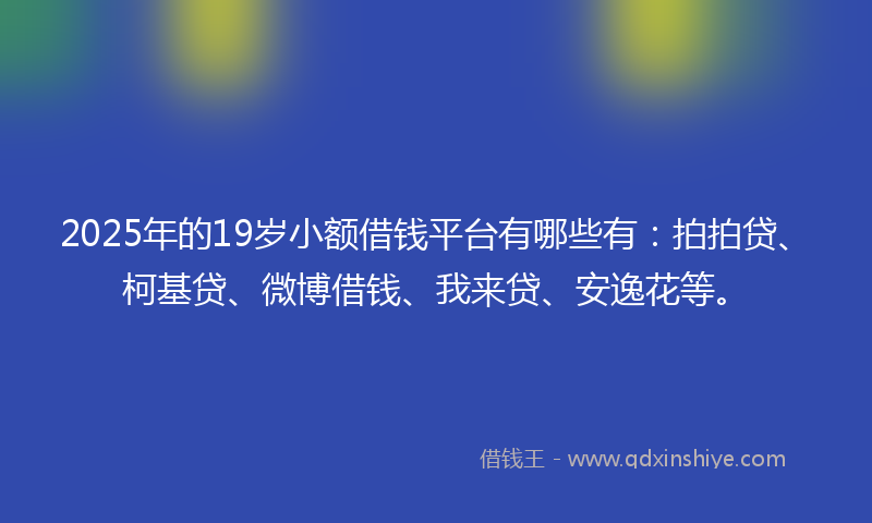 2025年的19岁小额借钱平台有哪些有：拍拍贷、柯基贷、微博借钱、我来贷、安逸花等。