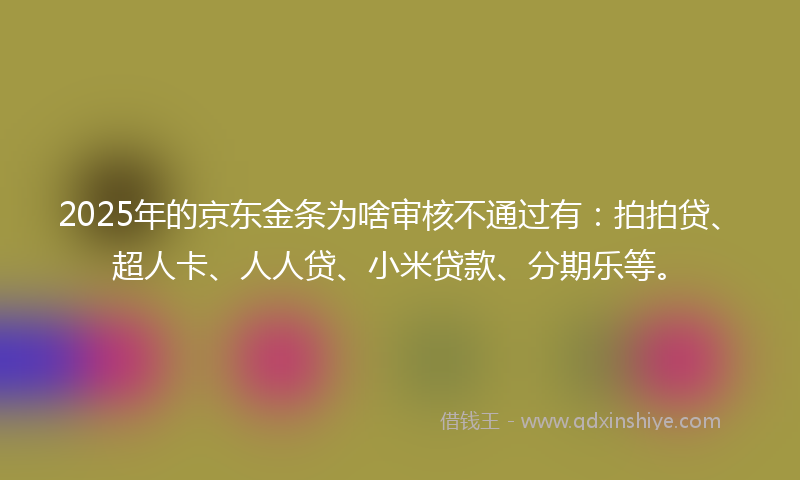 2025年的京东金条为啥审核不通过有：拍拍贷、超人卡、人人贷、小米贷款、分期乐等。