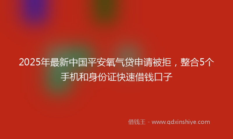 2025年最新中国平安氧气贷申请被拒，整合5个手机和身份证快速借钱口子