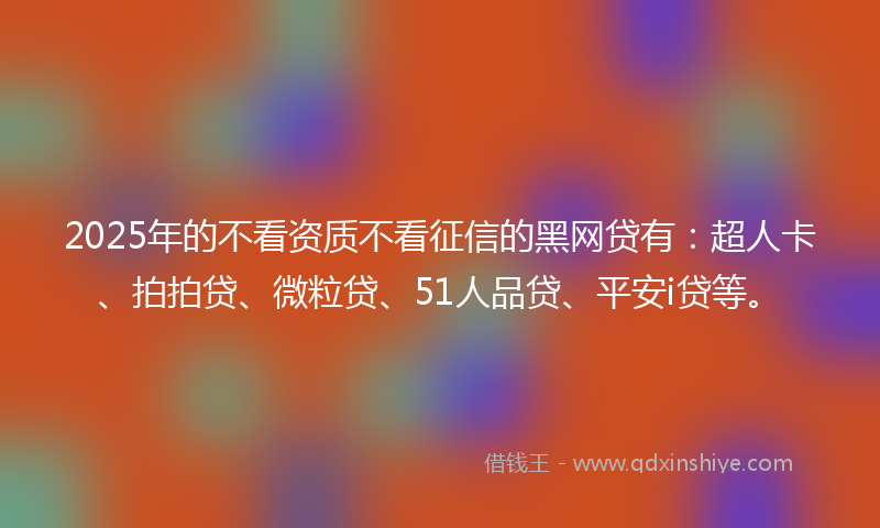 2025年的不看资质不看征信的黑网贷有：超人卡、拍拍贷、微粒贷、51人品贷、平安i贷等。