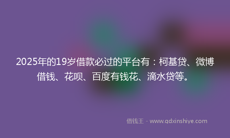 2025年的19岁借款必过的平台有：柯基贷、微博借钱、花呗、百度有钱花、滴水贷等。