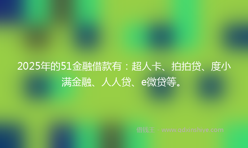 2025年的51金融借款有：超人卡、拍拍贷、度小满金融、人人贷、e微贷等。