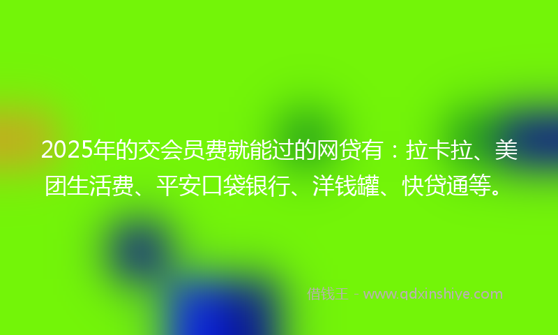 2025年的交会员费就能过的网贷有：拉卡拉、美团生活费、平安口袋银行、洋钱罐、快贷通等。