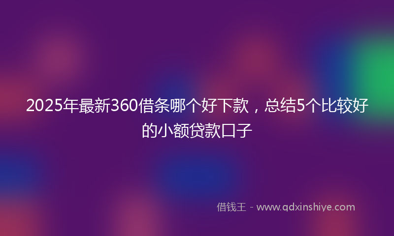 2025年最新360借条哪个好下款，总结5个比较好的小额贷款口子