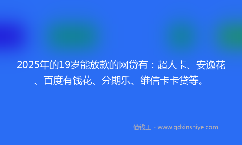2025年的19岁能放款的网贷有：超人卡、安逸花、百度有钱花、分期乐、维信卡卡贷等。