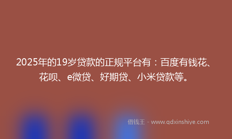 2025年的19岁贷款的正规平台有：百度有钱花、花呗、e微贷、好期贷、小米贷款等。