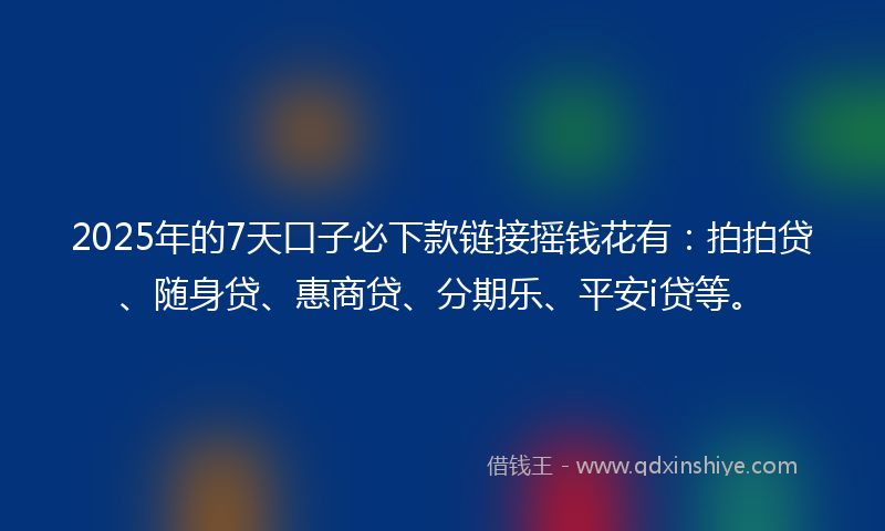 2025年的7天口子必下款链接摇钱花有：拍拍贷、随身贷、惠商贷、分期乐、平安i贷等。