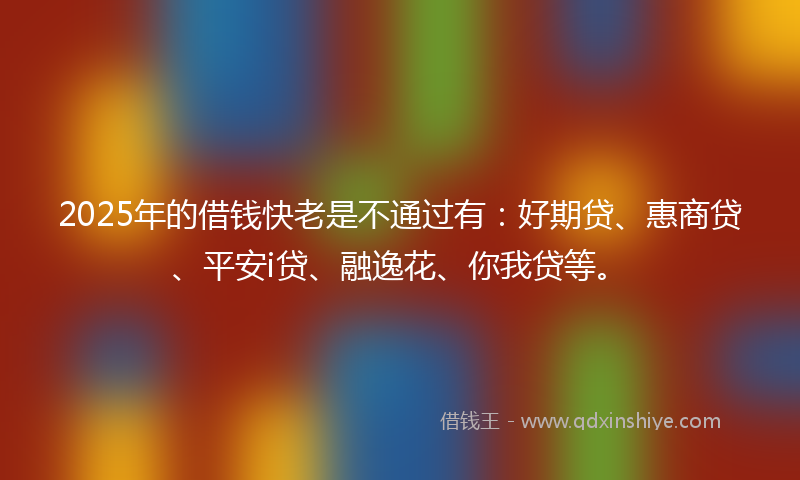 2025年的借钱快老是不通过有：好期贷、惠商贷、平安i贷、融逸花、你我贷等。