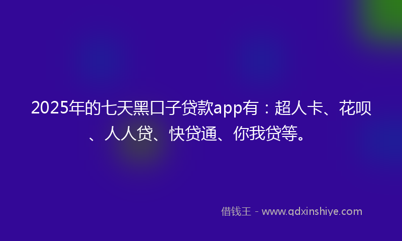 2025年的七天黑口子贷款app有：超人卡、花呗、人人贷、快贷通、你我贷等。