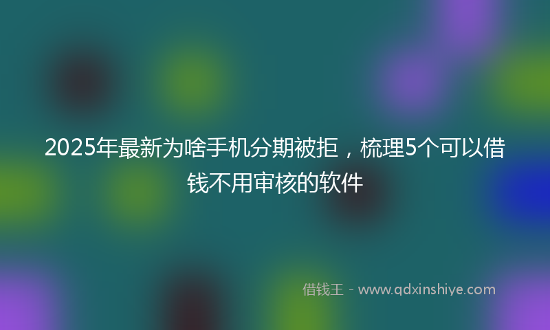 2025年最新为啥手机分期被拒，梳理5个可以借钱不用审核的软件