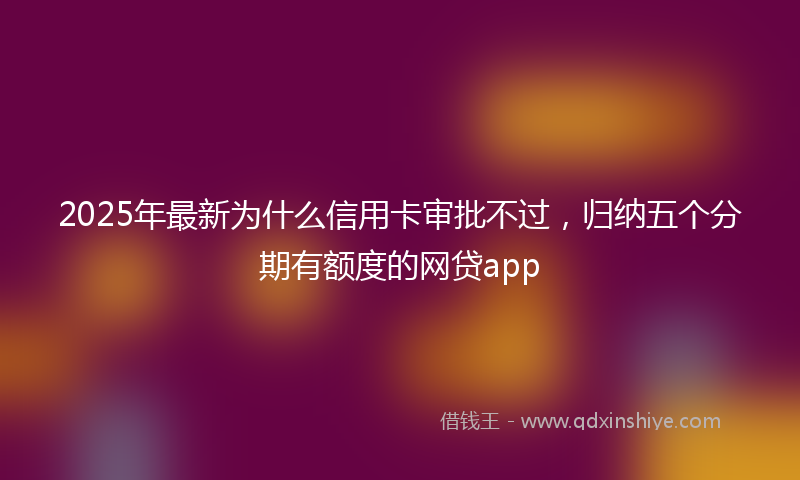 2025年最新为什么信用卡审批不过，归纳五个分期有额度的网贷app