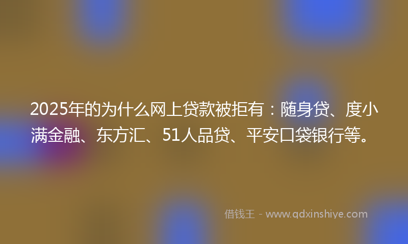 2025年的为什么网上贷款被拒有：随身贷、度小满金融、东方汇、51人品贷、平安口袋银行等。