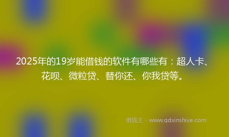 2025年的19岁能借钱的软件有哪些有：超人卡、花呗、微粒贷、替你还、你我贷等。