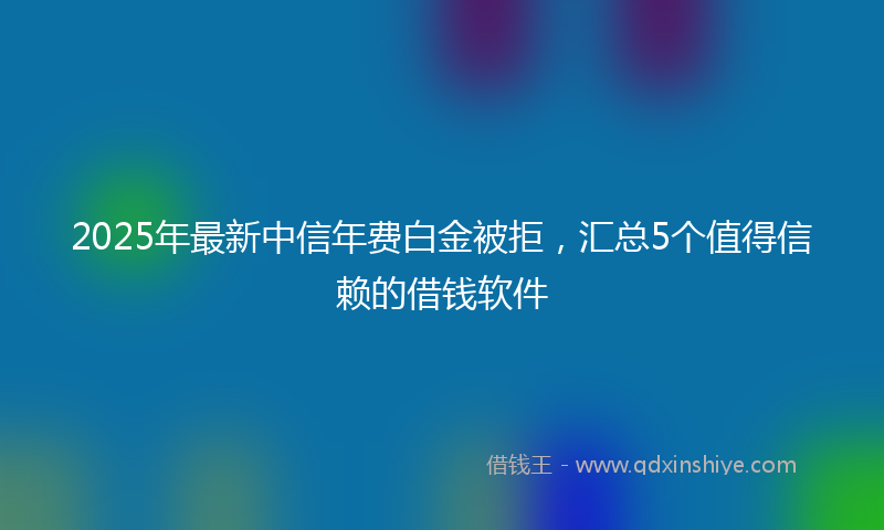 2025年最新中信年费白金被拒，汇总5个值得信赖的借钱软件