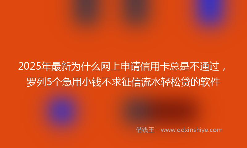 2025年最新为什么网上申请信用卡总是不通过，罗列5个急用小钱不求征信流水轻松贷的软件