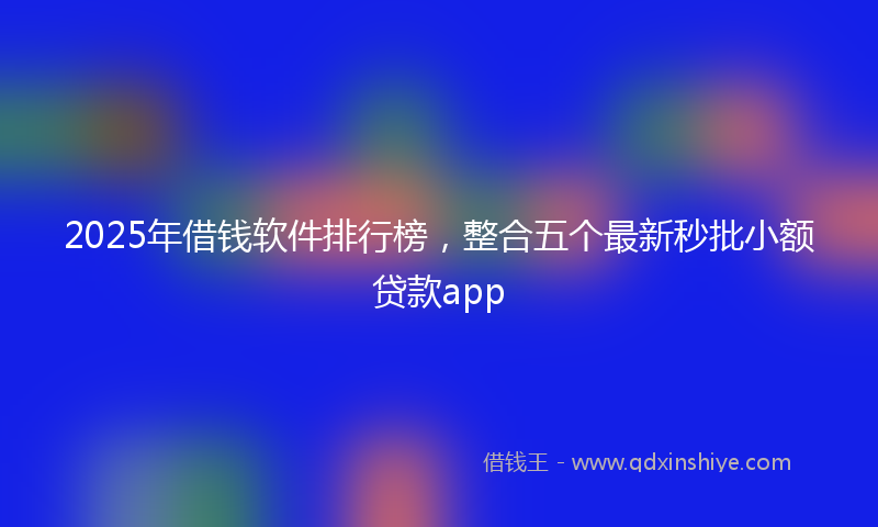 2025年借钱软件排行榜，整合五个最新秒批小额贷款app