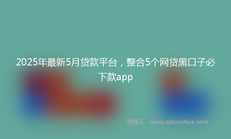 2025年最新5月贷款平台，整合5个网贷黑口子必下款app
