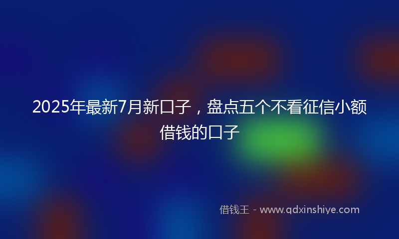 2025年最新7月新口子，盘点五个不看征信小额借钱的口子