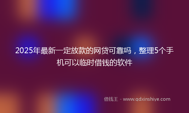 2025年最新一定放款的网贷可靠吗，整理5个手机可以临时借钱的软件