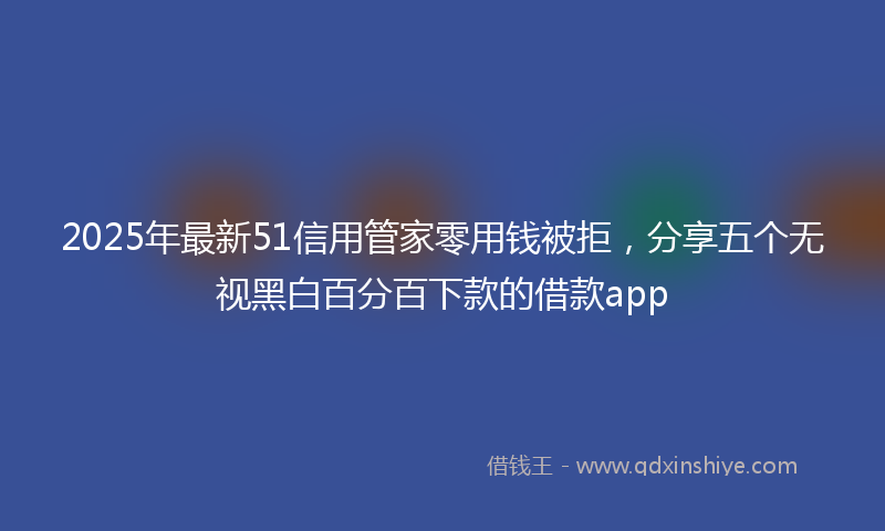 2025年最新51信用管家零用钱被拒，分享五个无视黑白百分百下款的借款app