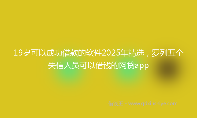 19岁可以成功借款的软件2025年精选，罗列五个失信人员可以借钱的网贷app