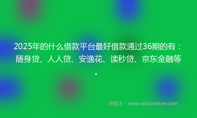 2025年的什么借款平台最好借款通过36期的有：随身贷、人人贷、安逸花、读秒贷、京东金融等。