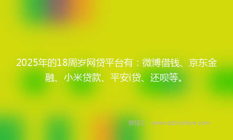 2025年的18周岁网贷平台有：微博借钱、京东金融、小米贷款、平安i贷、还呗等。