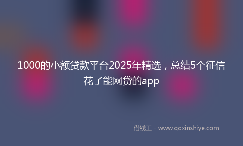 1000的小额贷款平台2025年精选，总结5个征信花了能网贷的app
