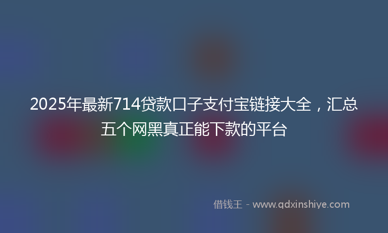2025年最新714贷款口子支付宝链接大全，汇总五个网黑真正能下款的平台