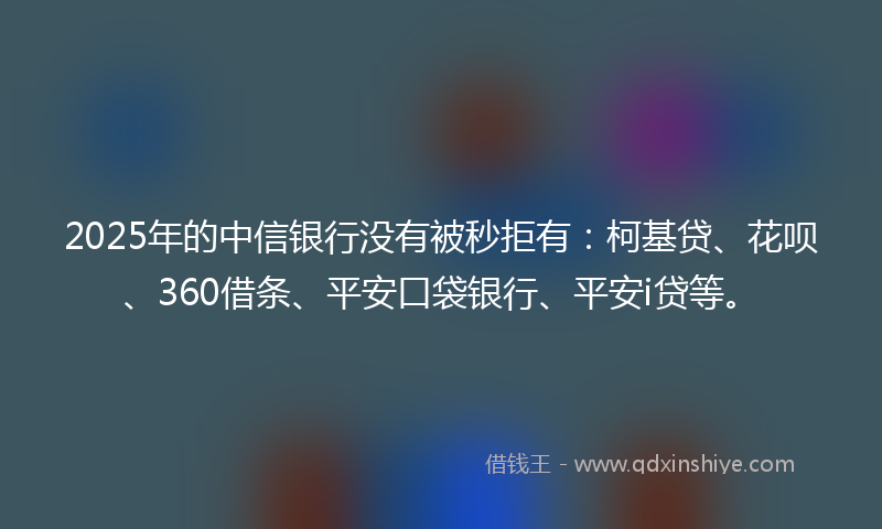2025年的中信银行没有被秒拒有：柯基贷、花呗、360借条、平安口袋银行、平安i贷等。