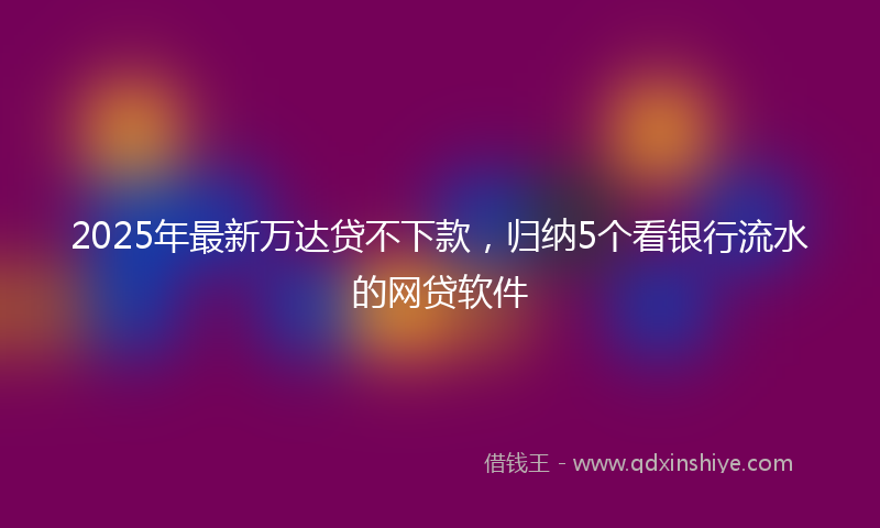 2025年最新万达贷不下款，归纳5个看银行流水的网贷软件