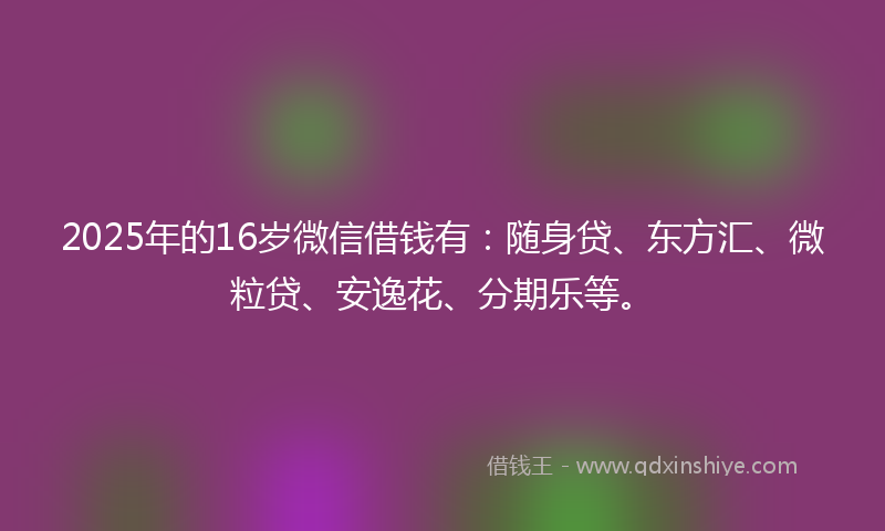 2025年的16岁微信借钱有：随身贷、东方汇、微粒贷、安逸花、分期乐等。
