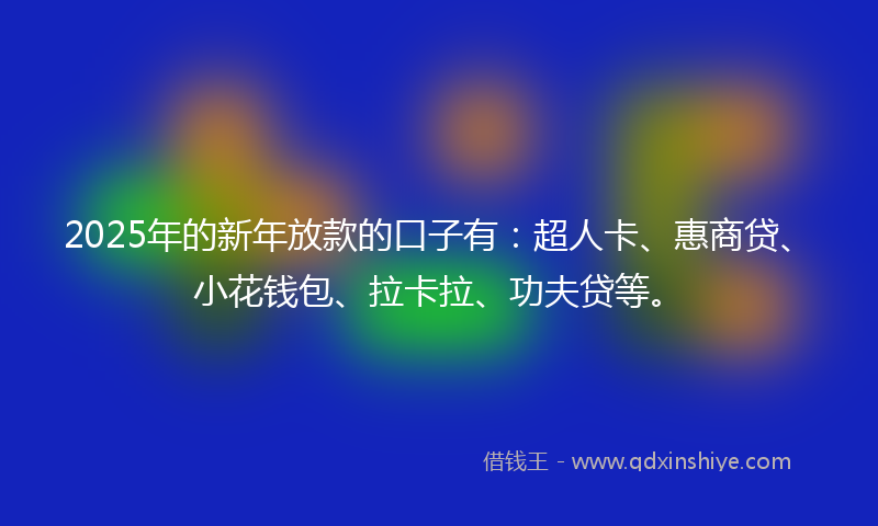 2025年的新年放款的口子有：超人卡、惠商贷、小花钱包、拉卡拉、功夫贷等。